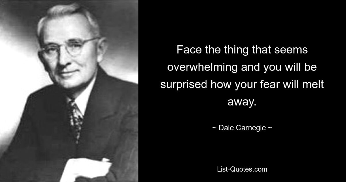 Face the thing that seems overwhelming and you will be surprised how your fear will melt away. — © Dale Carnegie