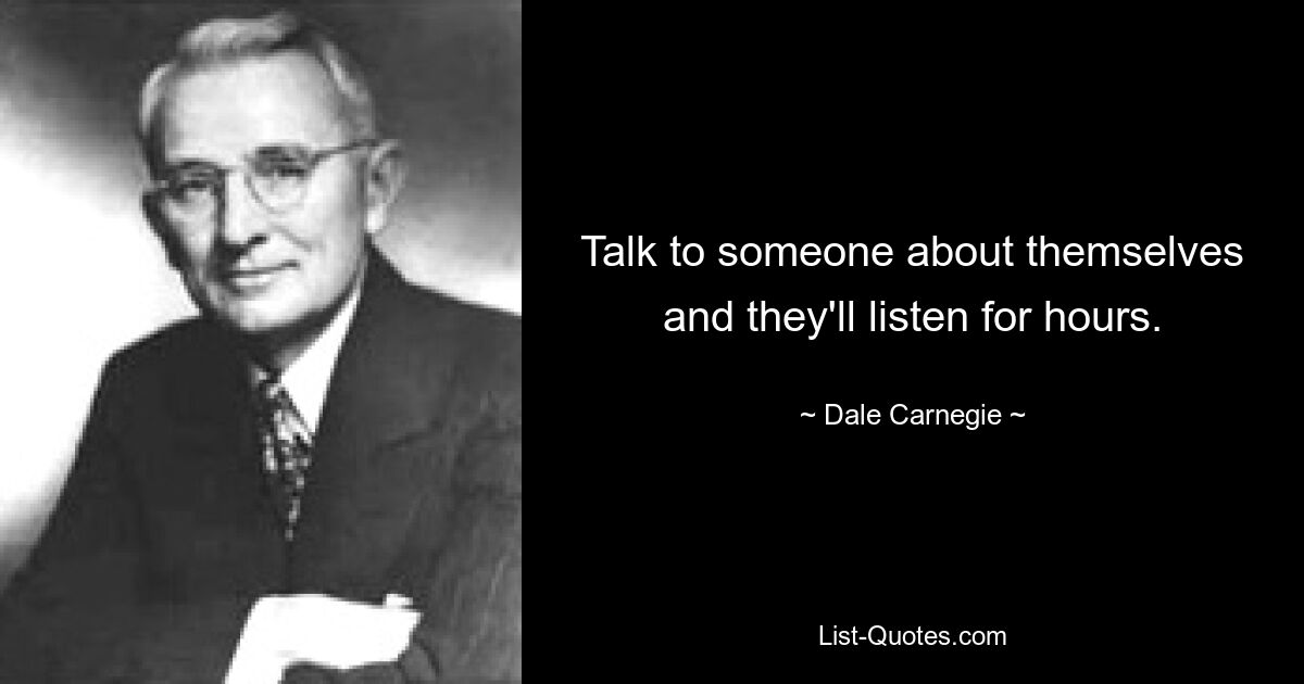 Talk to someone about themselves and they'll listen for hours. — © Dale Carnegie