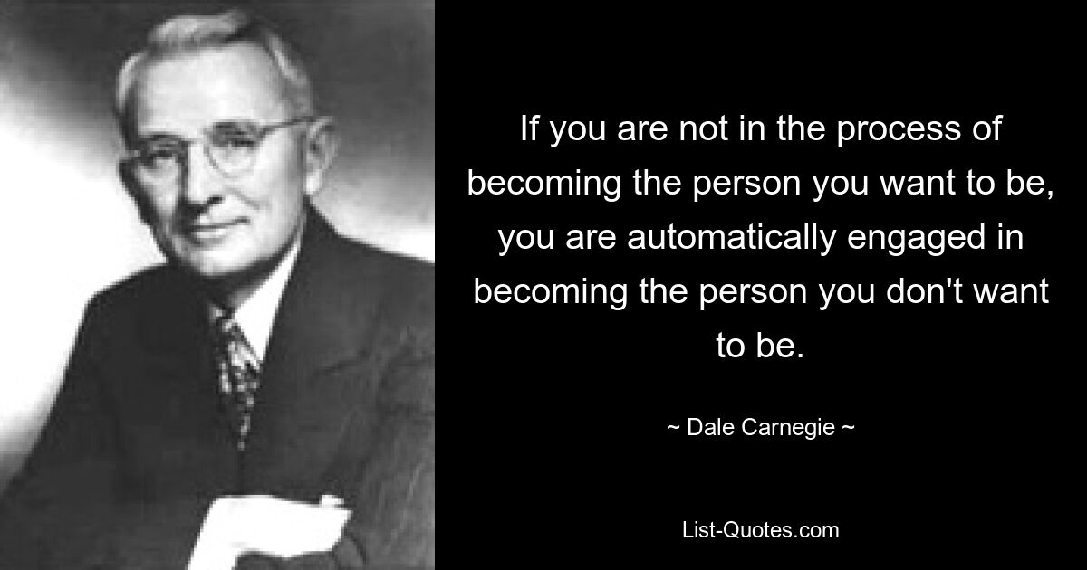 If you are not in the process of becoming the person you want to be, you are automatically engaged in becoming the person you don't want to be. — © Dale Carnegie