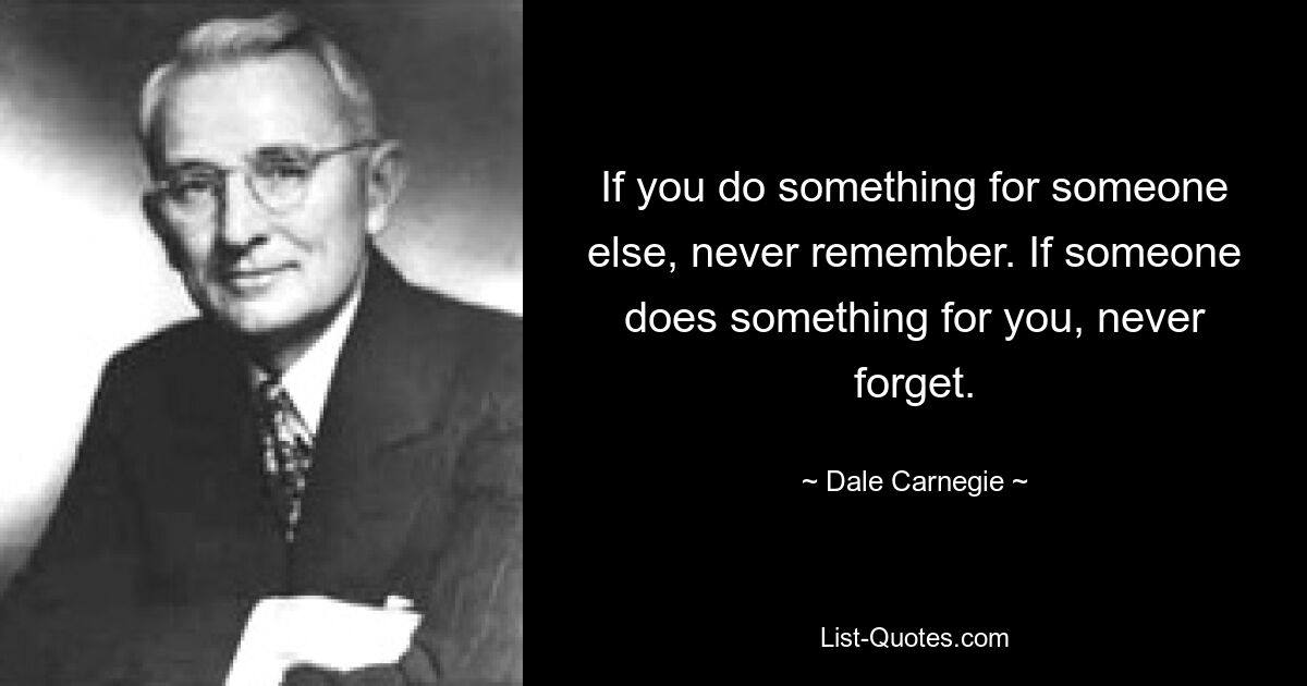 If you do something for someone else, never remember. If someone does something for you, never forget. — © Dale Carnegie