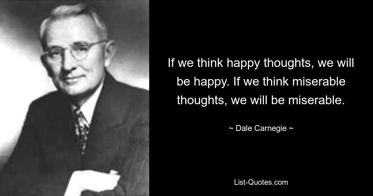 If we think happy thoughts, we will be happy. If we think miserable thoughts, we will be miserable. — © Dale Carnegie