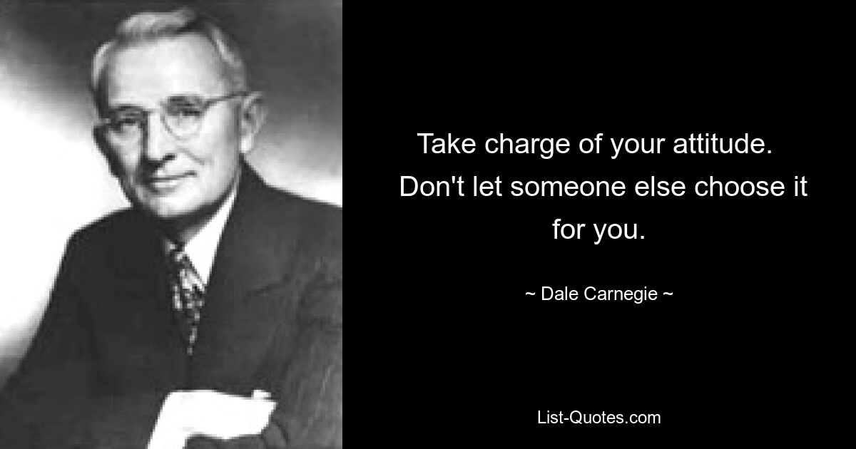 Take charge of your attitude. 
 Don't let someone else choose it for you. — © Dale Carnegie