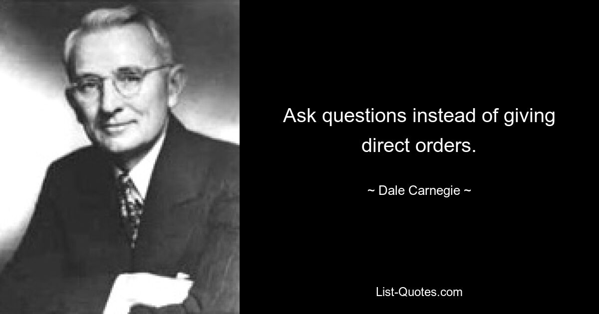 Ask questions instead of giving direct orders. — © Dale Carnegie