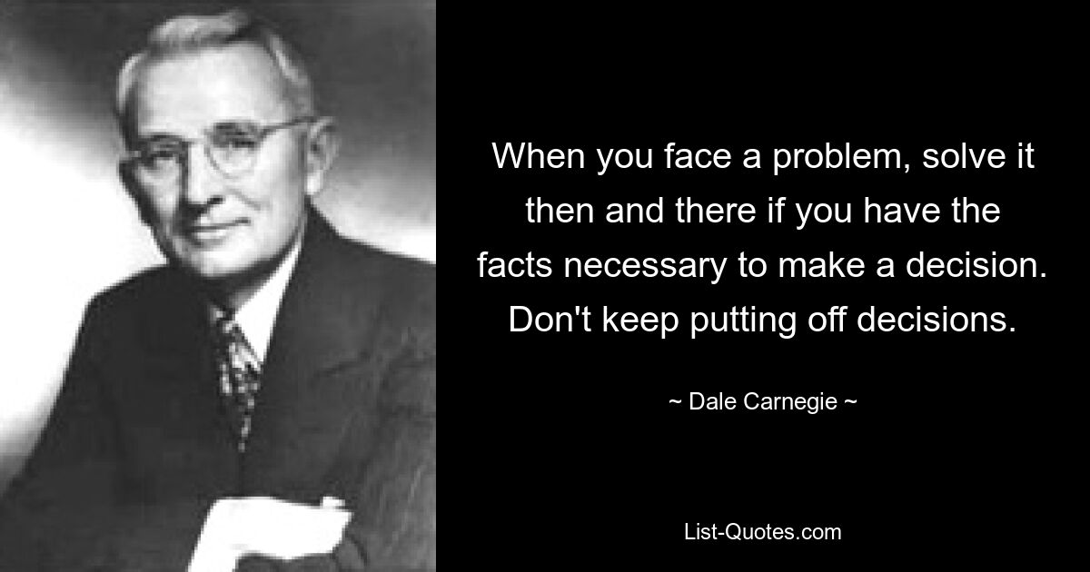 When you face a problem, solve it then and there if you have the facts necessary to make a decision. Don't keep putting off decisions. — © Dale Carnegie