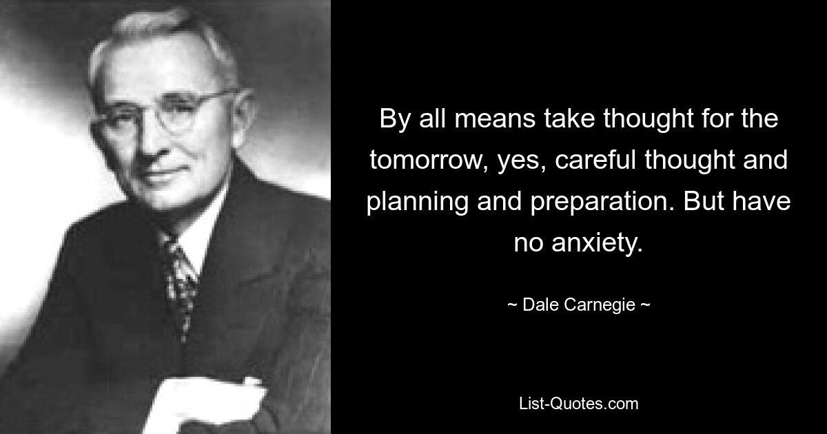 By all means take thought for the tomorrow, yes, careful thought and planning and preparation. But have no anxiety. — © Dale Carnegie