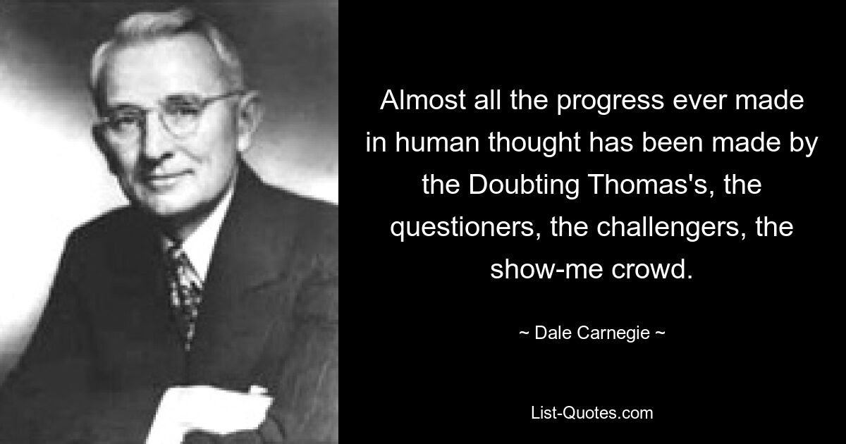 Almost all the progress ever made in human thought has been made by the Doubting Thomas's, the questioners, the challengers, the show-me crowd. — © Dale Carnegie