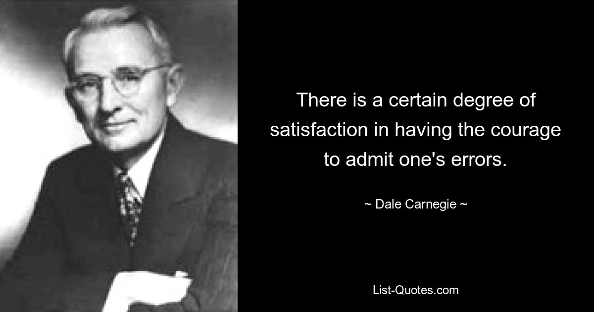 There is a certain degree of satisfaction in having the courage to admit one's errors. — © Dale Carnegie