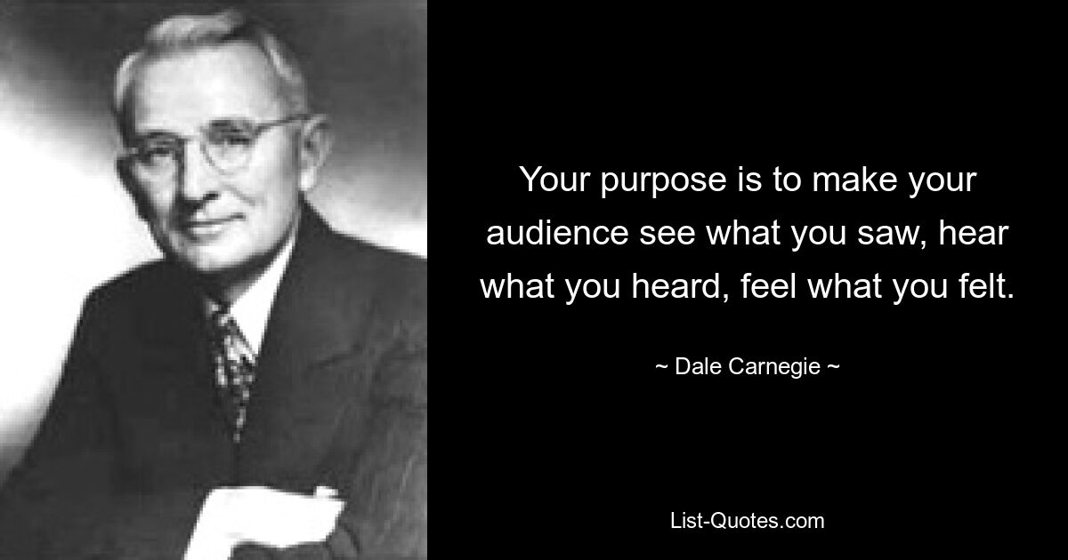 Your purpose is to make your audience see what you saw, hear what you heard, feel what you felt. — © Dale Carnegie