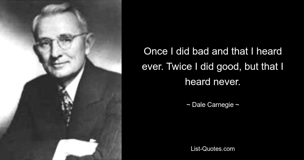 Once I did bad and that I heard ever. Twice I did good, but that I heard never. — © Dale Carnegie