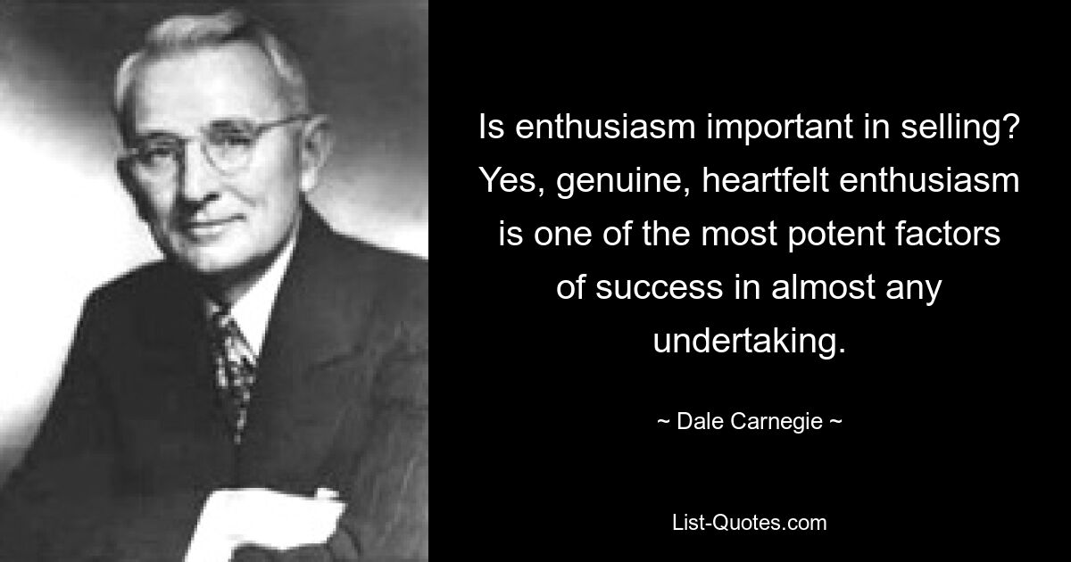 Is enthusiasm important in selling? Yes, genuine, heartfelt enthusiasm is one of the most potent factors of success in almost any undertaking. — © Dale Carnegie