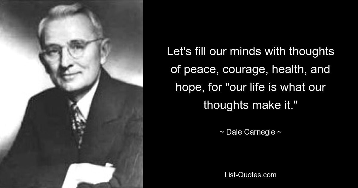 Let's fill our minds with thoughts of peace, courage, health, and hope, for "our life is what our thoughts make it." — © Dale Carnegie