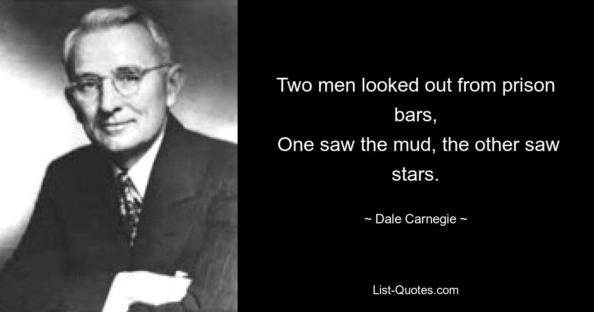 Two men looked out from prison bars,
 One saw the mud, the other saw stars. — © Dale Carnegie