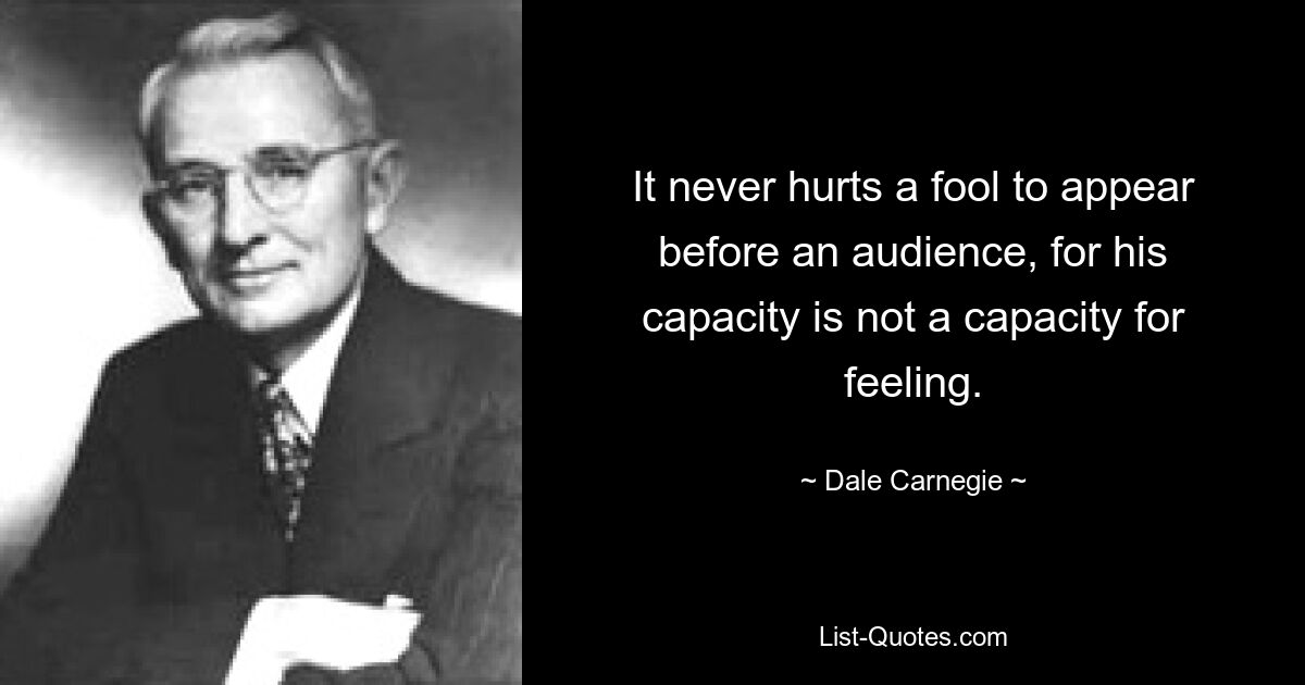 It never hurts a fool to appear before an audience, for his capacity is not a capacity for feeling. — © Dale Carnegie