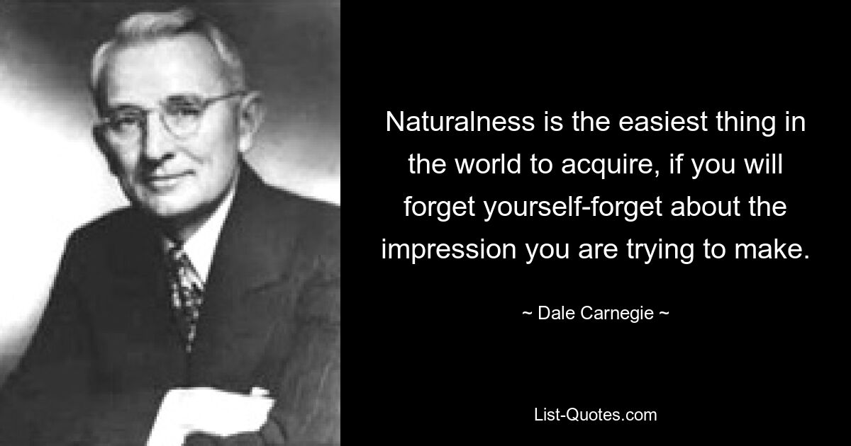 Naturalness is the easiest thing in the world to acquire, if you will forget yourself-forget about the impression you are trying to make. — © Dale Carnegie