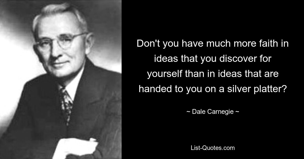 Don't you have much more faith in ideas that you discover for yourself than in ideas that are handed to you on a silver platter? — © Dale Carnegie