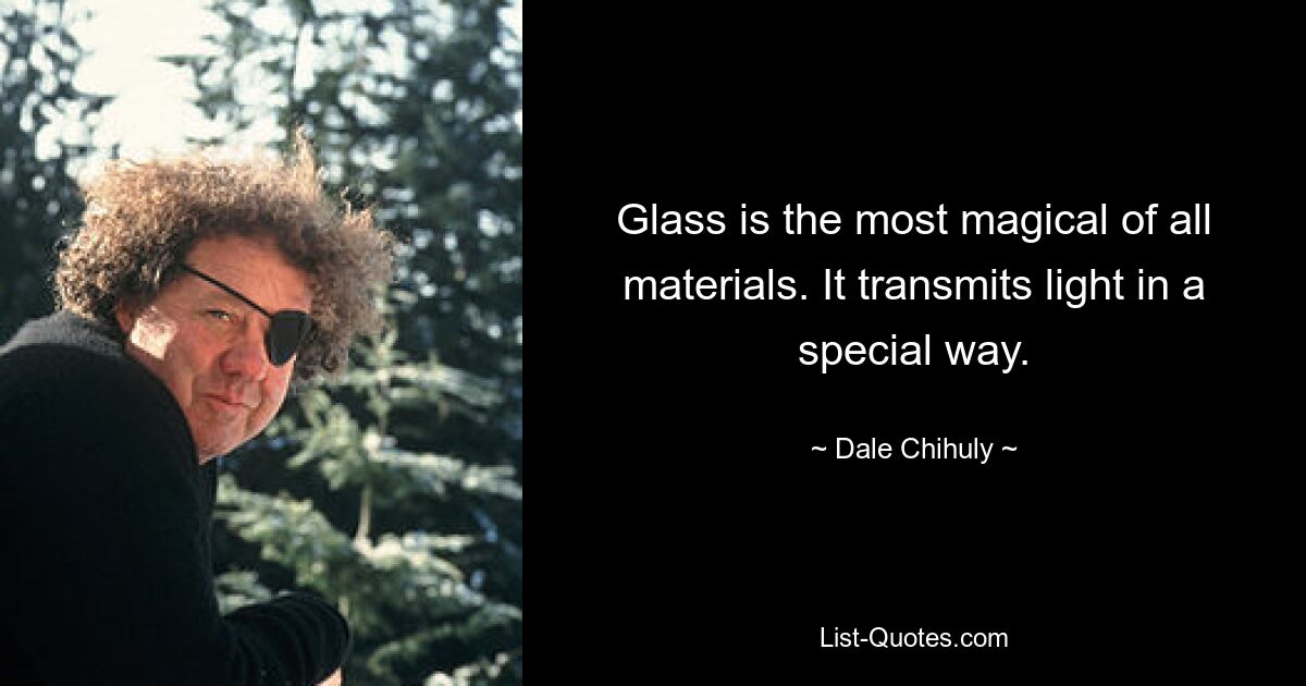 Glass is the most magical of all materials. It transmits light in a special way. — © Dale Chihuly