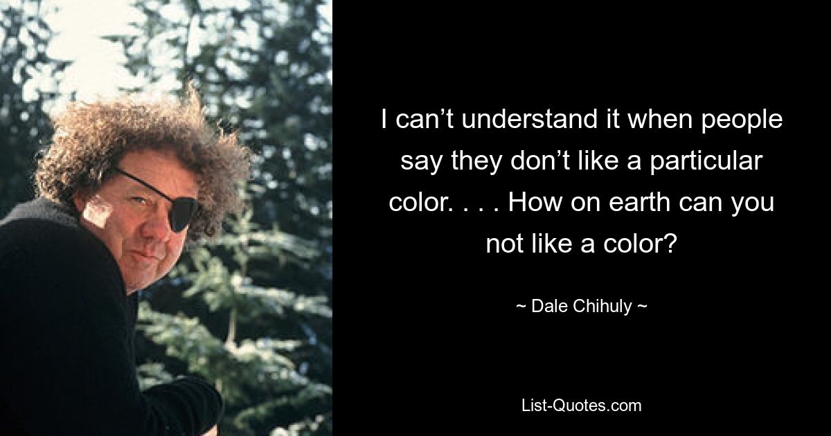 I can’t understand it when people say they don’t like a particular color. . . . How on earth can you not like a color? — © Dale Chihuly