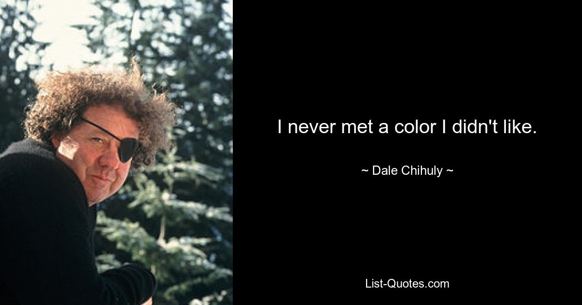 I never met a color I didn't like. — © Dale Chihuly