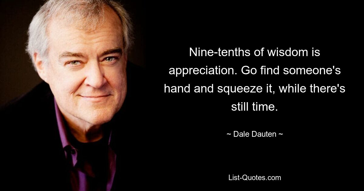 Nine-tenths of wisdom is appreciation. Go find someone's hand and squeeze it, while there's still time. — © Dale Dauten