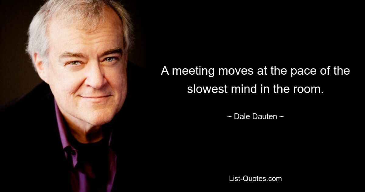 A meeting moves at the pace of the slowest mind in the room. — © Dale Dauten