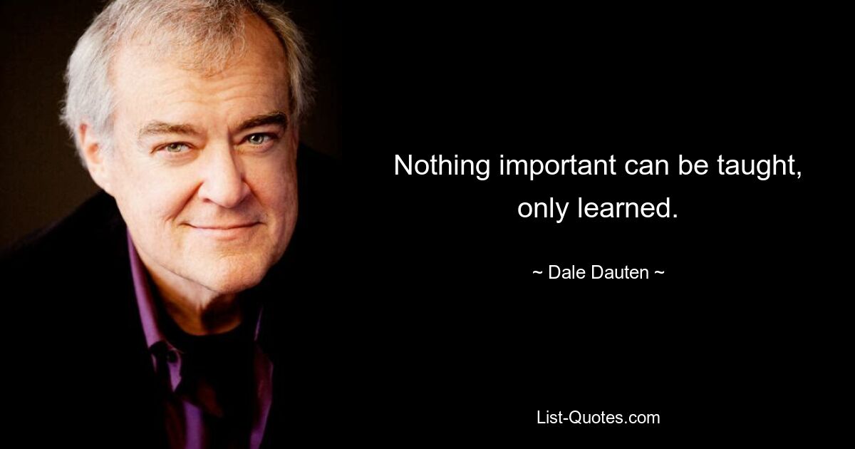 Nothing important can be taught, only learned. — © Dale Dauten