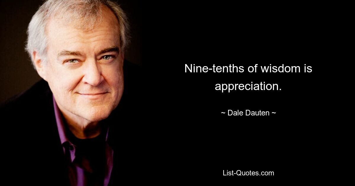 Nine-tenths of wisdom is appreciation. — © Dale Dauten