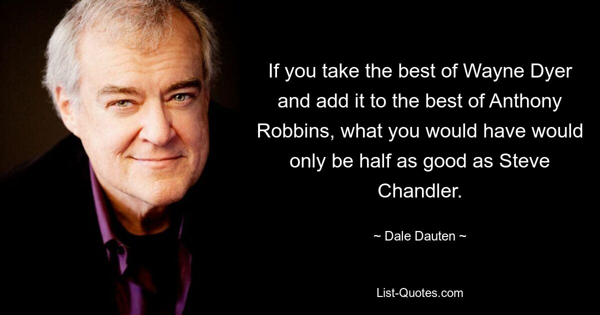 If you take the best of Wayne Dyer and add it to the best of Anthony Robbins, what you would have would only be half as good as Steve Chandler. — © Dale Dauten