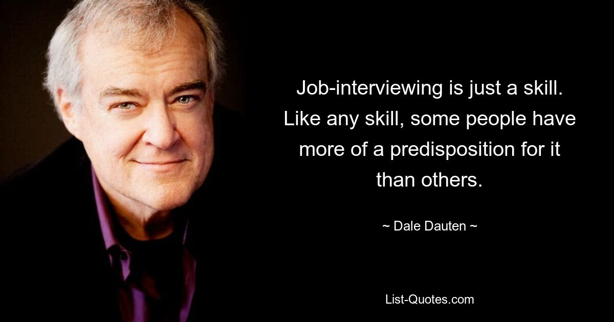 Job-interviewing is just a skill. Like any skill, some people have more of a predisposition for it than others. — © Dale Dauten