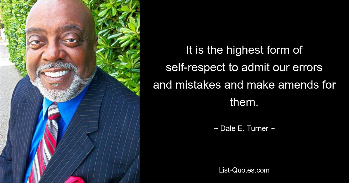 It is the highest form of self-respect to admit our errors and mistakes and make amends for them. — © Dale E. Turner