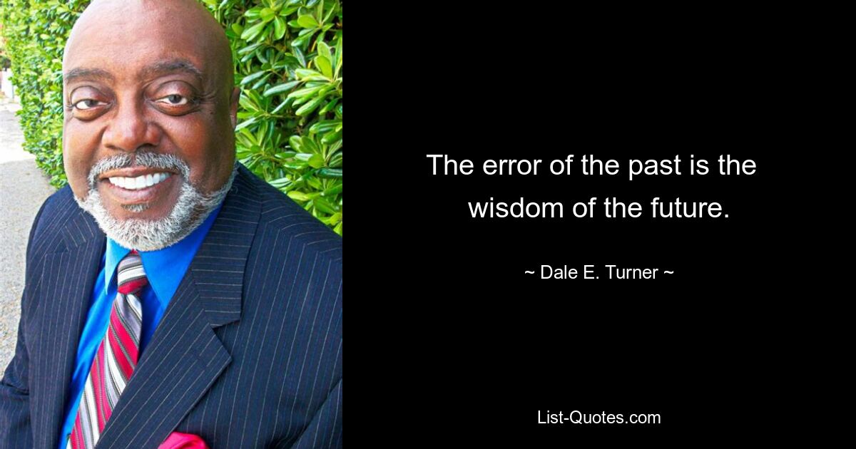 The error of the past is the   wisdom of the future. — © Dale E. Turner