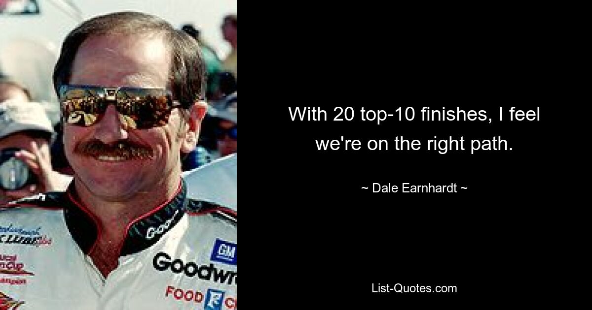 With 20 top-10 finishes, I feel we're on the right path. — © Dale Earnhardt