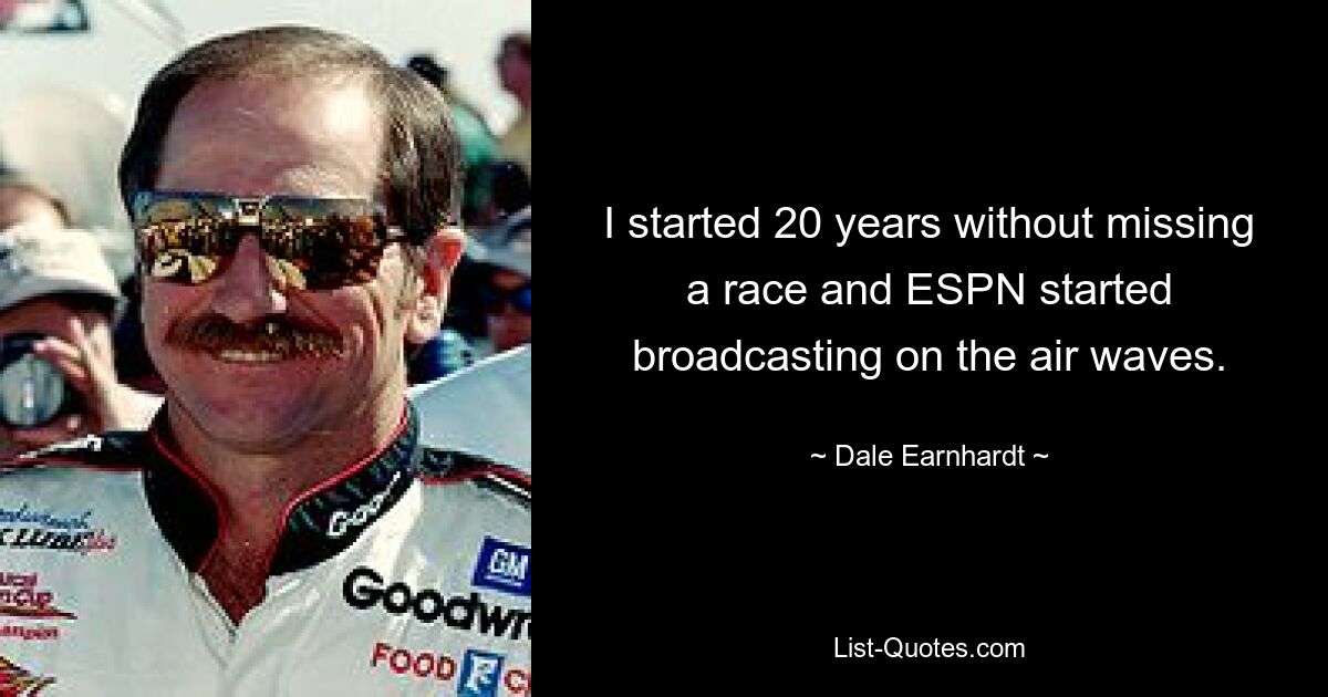 I started 20 years without missing a race and ESPN started broadcasting on the air waves. — © Dale Earnhardt