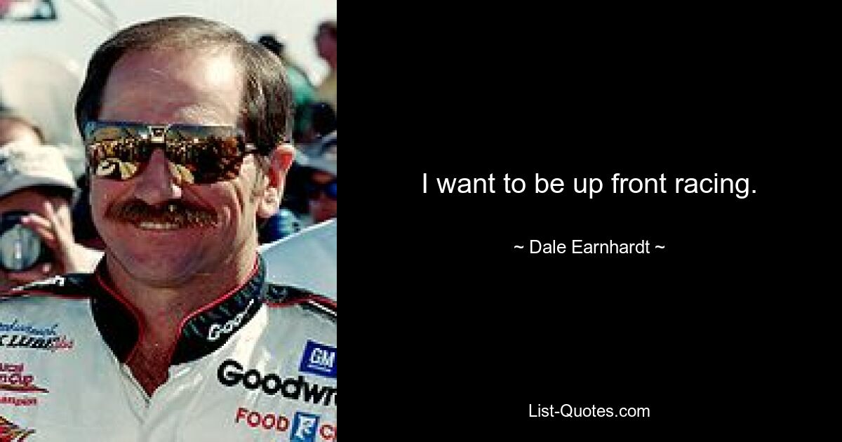 I want to be up front racing. — © Dale Earnhardt