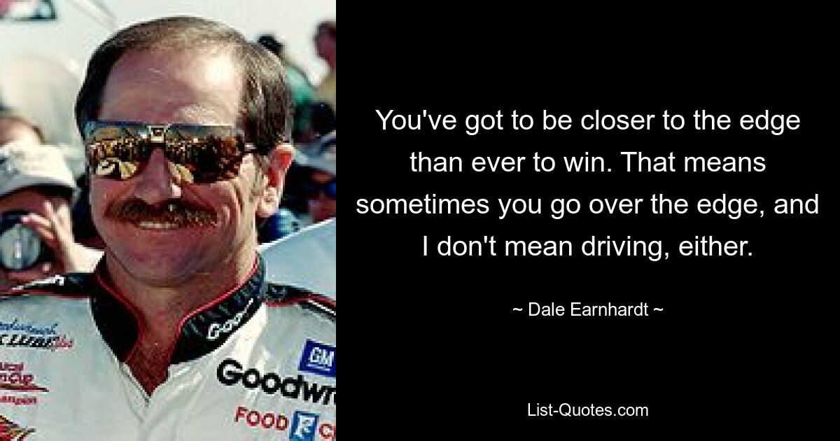 You've got to be closer to the edge than ever to win. That means sometimes you go over the edge, and I don't mean driving, either. — © Dale Earnhardt