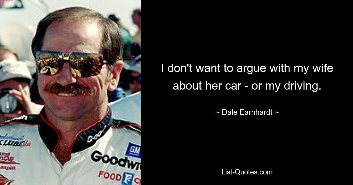 I don't want to argue with my wife about her car - or my driving. — © Dale Earnhardt