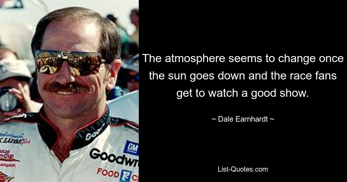 The atmosphere seems to change once the sun goes down and the race fans get to watch a good show. — © Dale Earnhardt