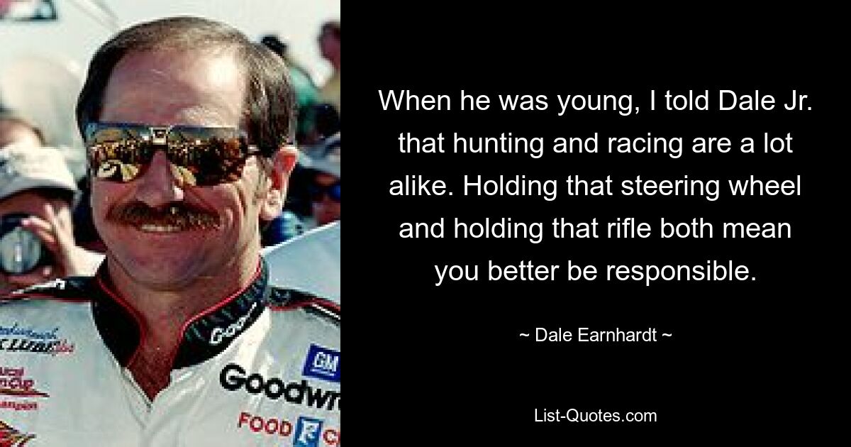 When he was young, I told Dale Jr. that hunting and racing are a lot alike. Holding that steering wheel and holding that rifle both mean you better be responsible. — © Dale Earnhardt