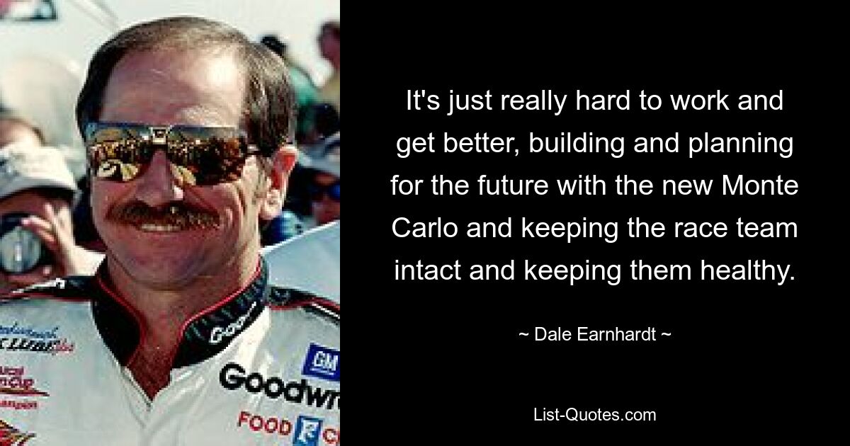 It's just really hard to work and get better, building and planning for the future with the new Monte Carlo and keeping the race team intact and keeping them healthy. — © Dale Earnhardt