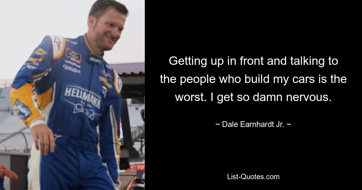 Getting up in front and talking to the people who build my cars is the worst. I get so damn nervous. — © Dale Earnhardt, Jr.