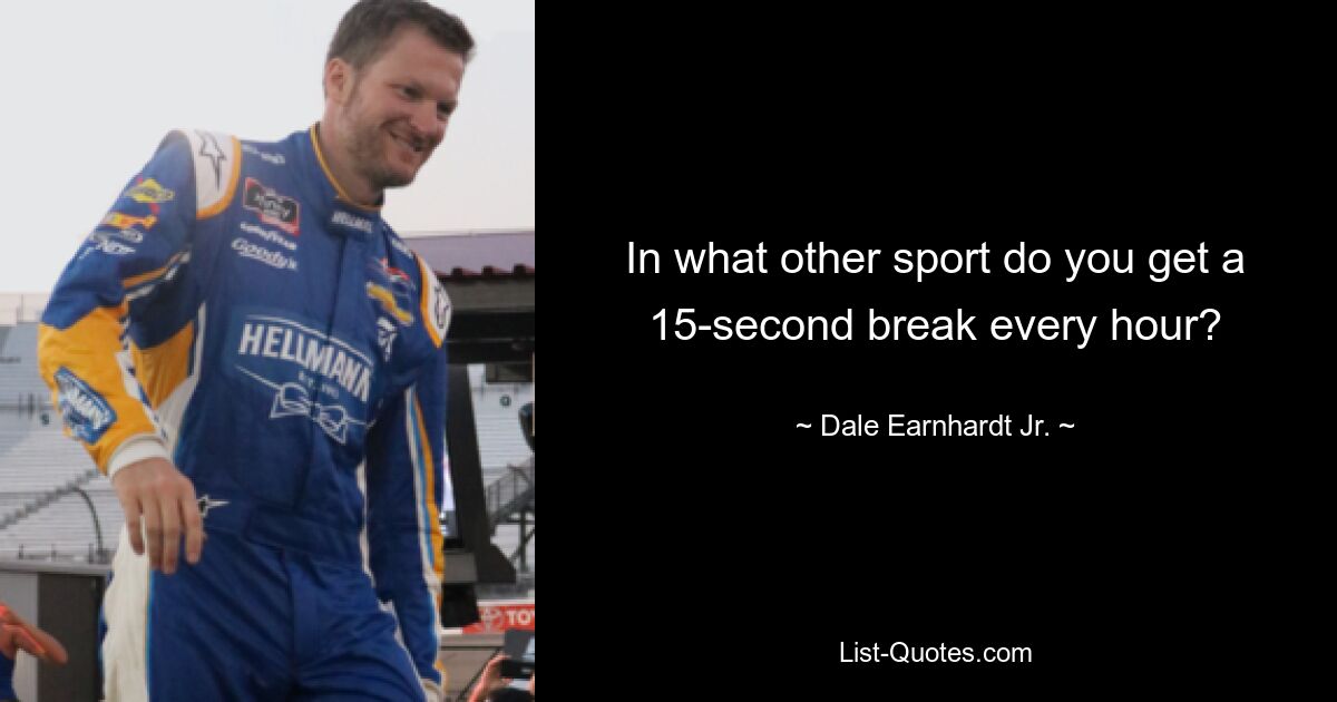 In what other sport do you get a 15-second break every hour? — © Dale Earnhardt, Jr.