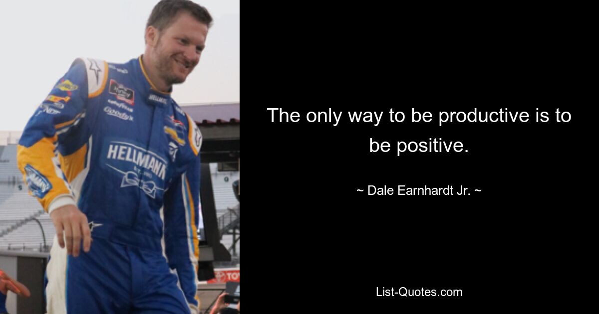 The only way to be productive is to be positive. — © Dale Earnhardt, Jr.