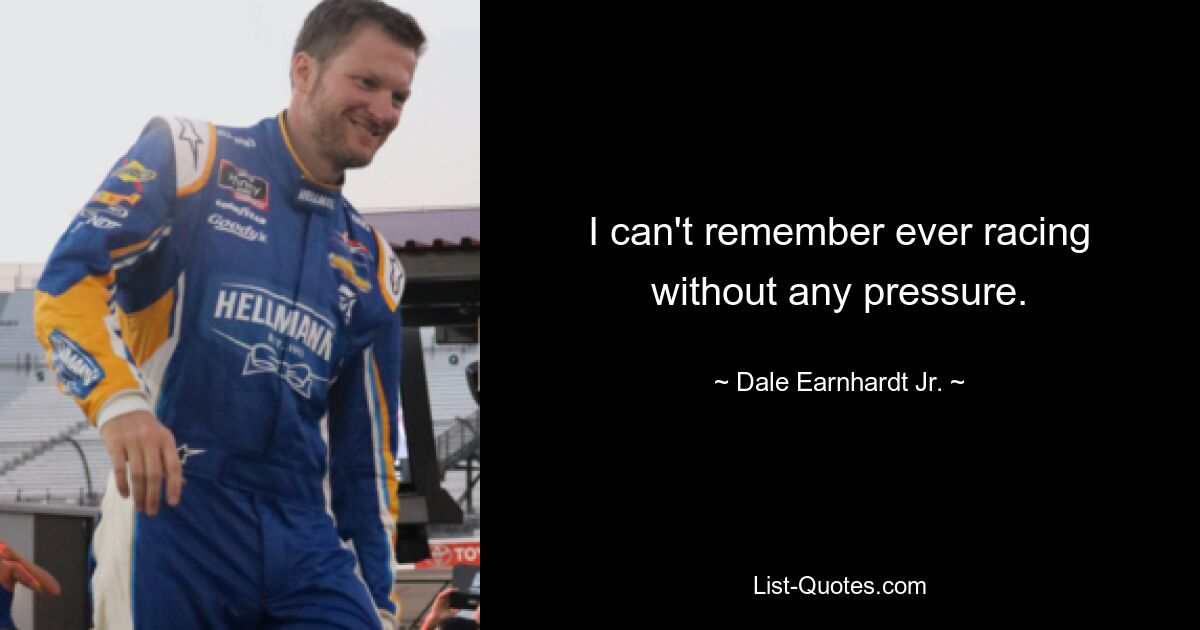 I can't remember ever racing without any pressure. — © Dale Earnhardt Jr.