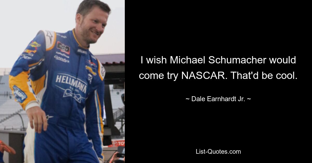 I wish Michael Schumacher would come try NASCAR. That'd be cool. — © Dale Earnhardt Jr.