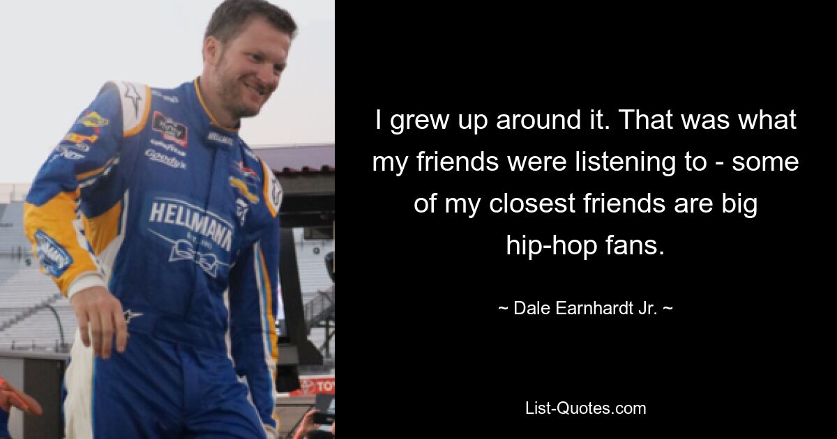 I grew up around it. That was what my friends were listening to - some of my closest friends are big hip-hop fans. — © Dale Earnhardt Jr.