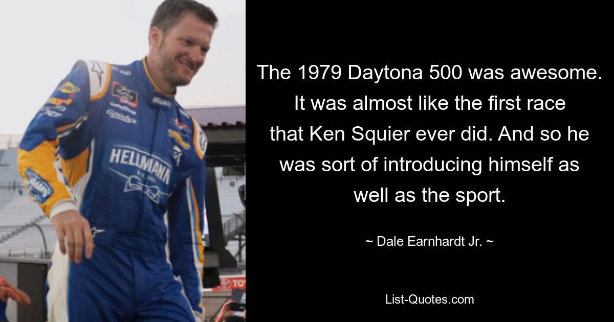 The 1979 Daytona 500 was awesome. It was almost like the first race that Ken Squier ever did. And so he was sort of introducing himself as well as the sport. — © Dale Earnhardt Jr.