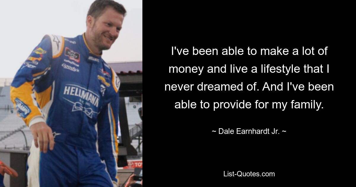 I've been able to make a lot of money and live a lifestyle that I never dreamed of. And I've been able to provide for my family. — © Dale Earnhardt Jr.