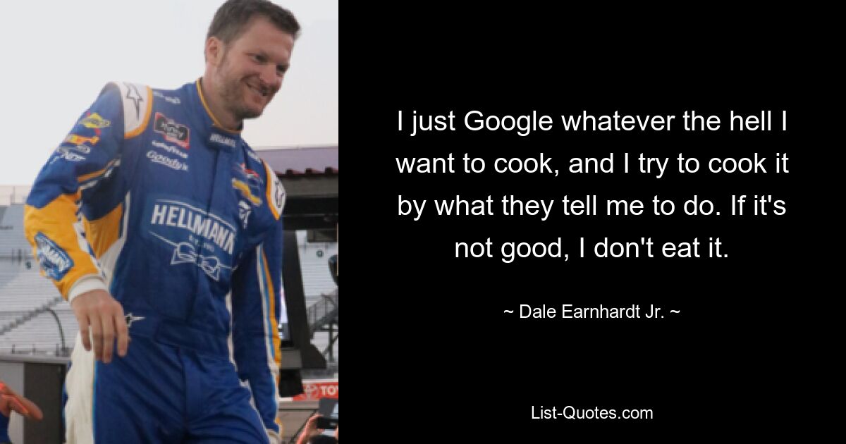 I just Google whatever the hell I want to cook, and I try to cook it by what they tell me to do. If it's not good, I don't eat it. — © Dale Earnhardt Jr.