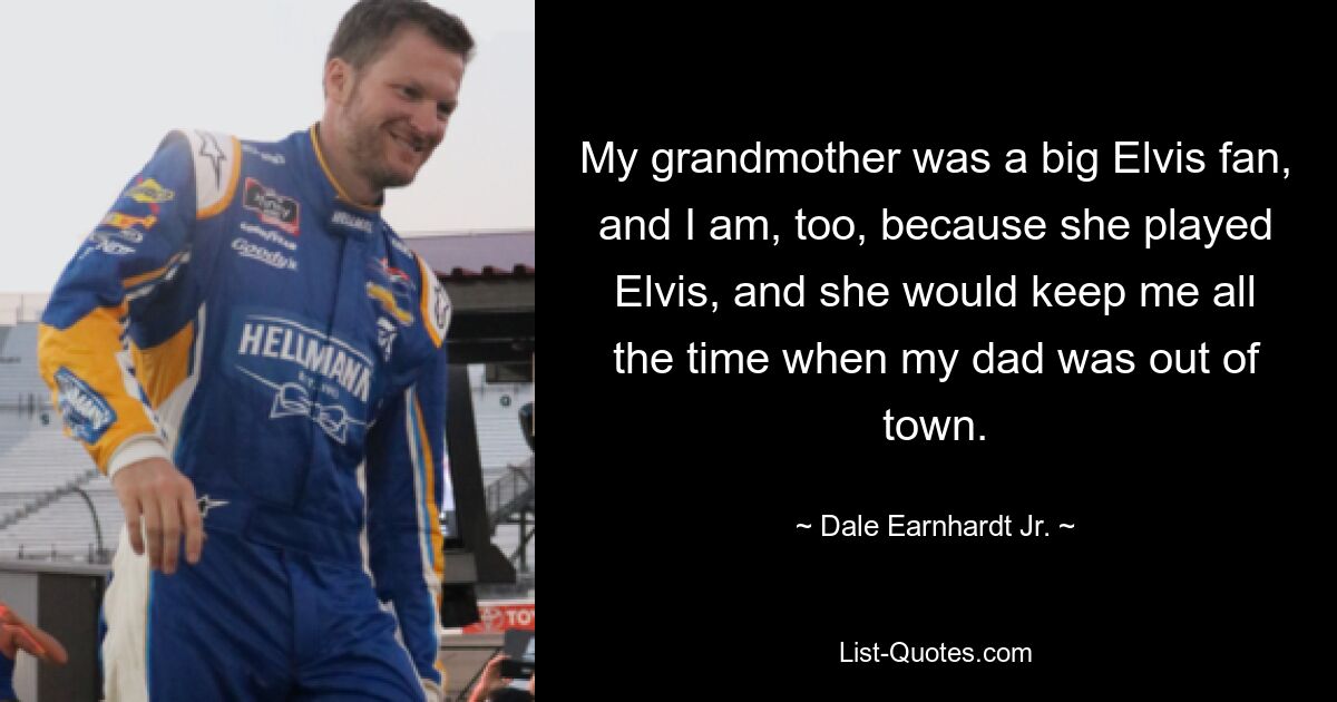 Meine Großmutter war ein großer Elvis-Fan, und ich bin es auch, weil sie Elvis gespielt hat, und sie hat mich die ganze Zeit bei sich behalten, wenn mein Vater nicht in der Stadt war. — © Dale Earnhardt Jr.