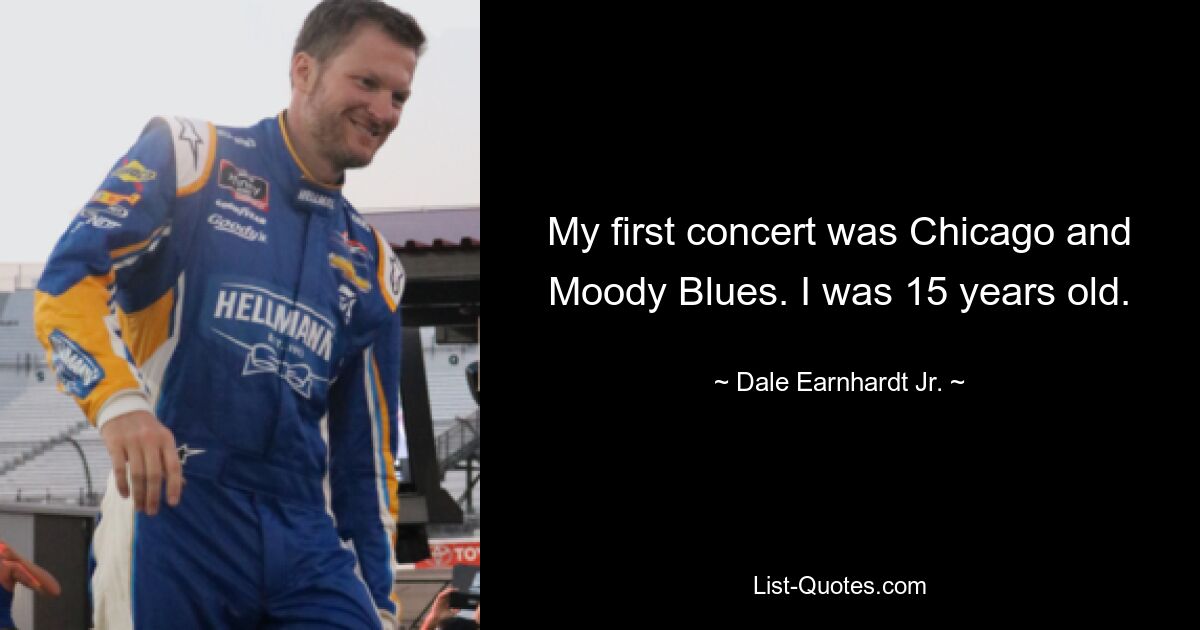 My first concert was Chicago and Moody Blues. I was 15 years old. — © Dale Earnhardt Jr.