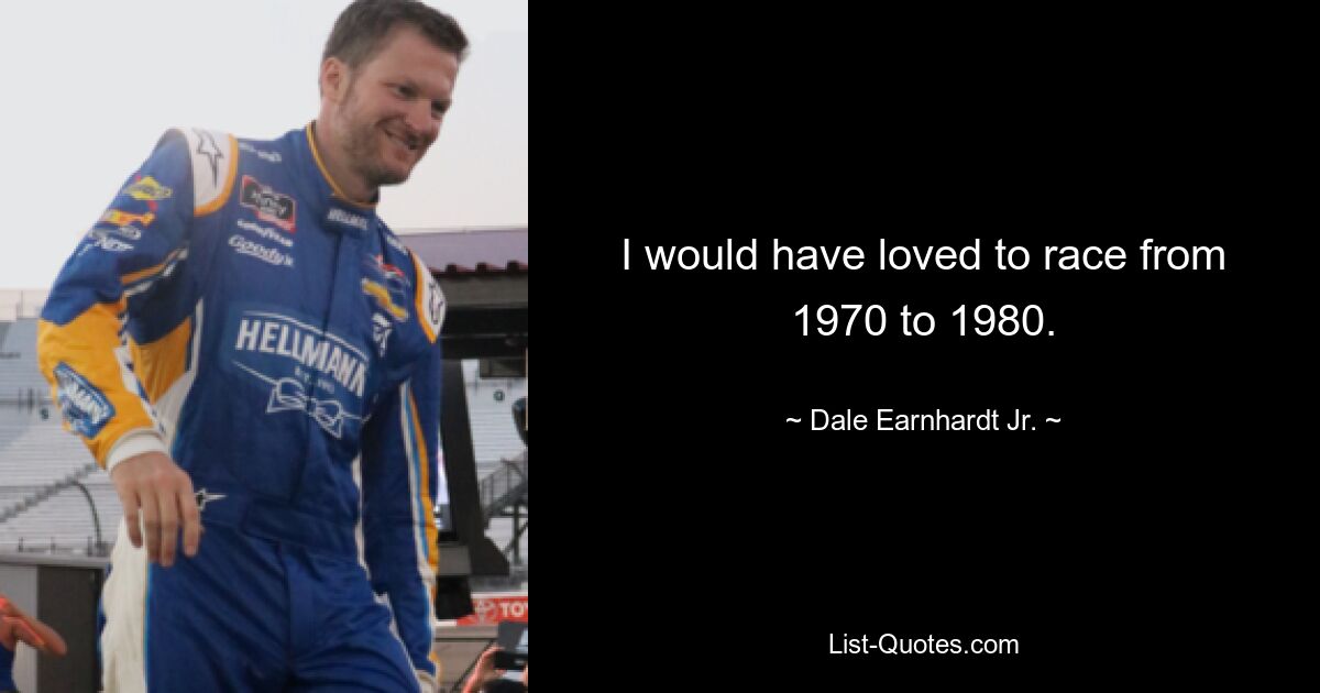 I would have loved to race from 1970 to 1980. — © Dale Earnhardt Jr.